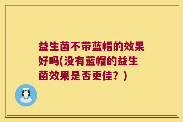 益生菌不带蓝帽的效果好吗(没有蓝帽的益生菌效果是否更佳？)