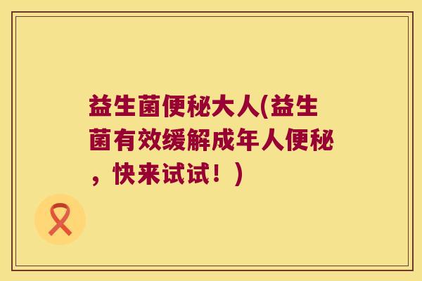 益生菌便秘大人(益生菌有效缓解成年人便秘，快来试试！)