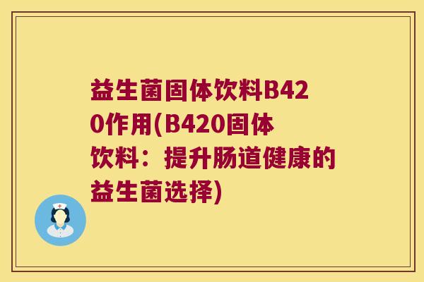 益生菌固体饮料B420作用(B420固体饮料：提升肠道健康的益生菌选择)
