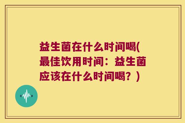 益生菌在什么时间喝(最佳饮用时间：益生菌应该在什么时间喝？)