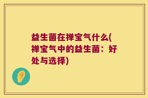 益生菌在禅宝气什么(禅宝气中的益生菌：好处与选择)