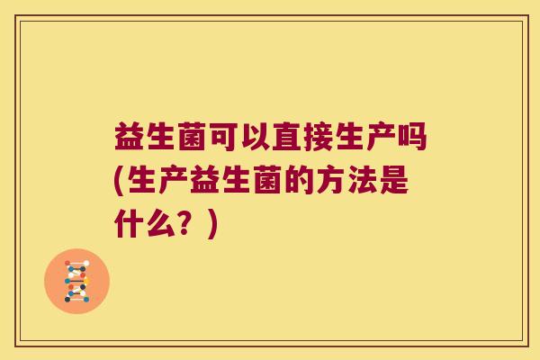 益生菌可以直接生产吗(生产益生菌的方法是什么？)
