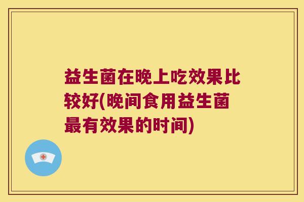 益生菌在晚上吃效果比较好(晚间食用益生菌有效果的时间) 益生菌在晚上吃效果比较好(晚间食用益生菌有效果的时间)