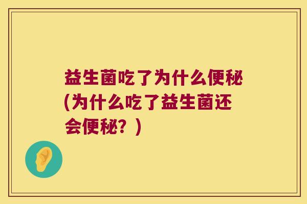 益生菌吃了为什么便秘(为什么吃了益生菌还会便秘？)