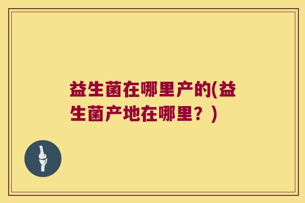 益生菌在哪里产的(益生菌产地在哪里？)
