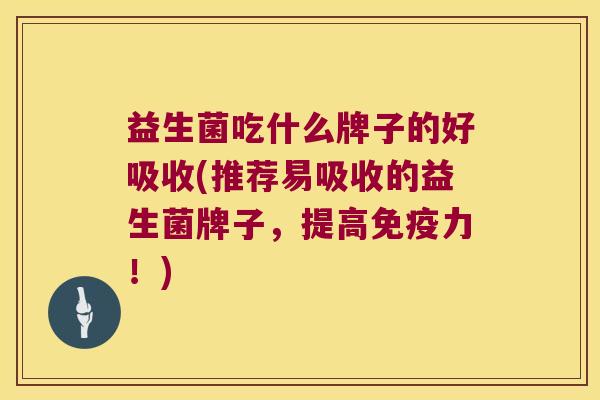 益生菌吃什么牌子的好吸收(推荐易吸收的益生菌牌子，提高免疫力！)