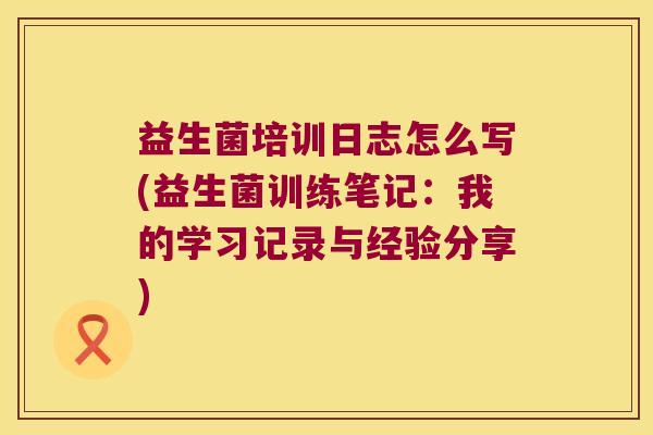 益生菌培训日志怎么写(益生菌训练笔记：我的学习记录与经验分享)