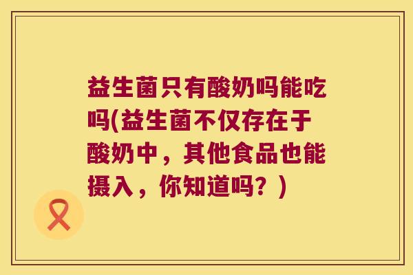 益生菌只有酸奶吗能吃吗(益生菌不仅存在于酸奶中，其他食品也能摄入，你知道吗？)