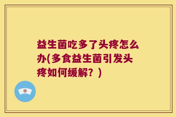 益生菌吃多了头疼怎么办(多食益生菌引发头疼如何缓解？)