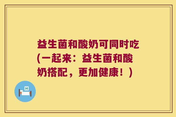 益生菌和酸奶可同时吃(一起来:益生菌和酸奶搭配,更加健康!) 益生菌和酸奶可同时吃(一起来:益生菌和酸奶搭配,更加健康!)
