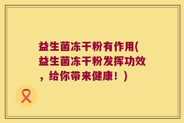 益生菌冻干粉有作用(益生菌冻干粉发挥功效，给你带来健康！)
