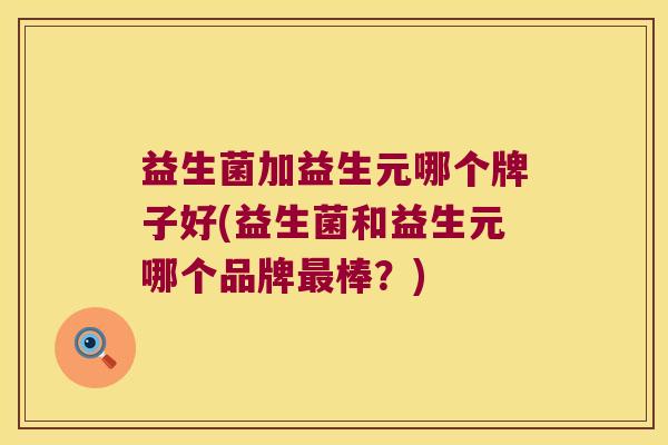 益生菌加益生元哪个牌子好(益生菌和益生元哪个品牌最棒？)