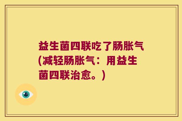益生菌四联吃了肠(减轻肠：用益生菌四联愈。)