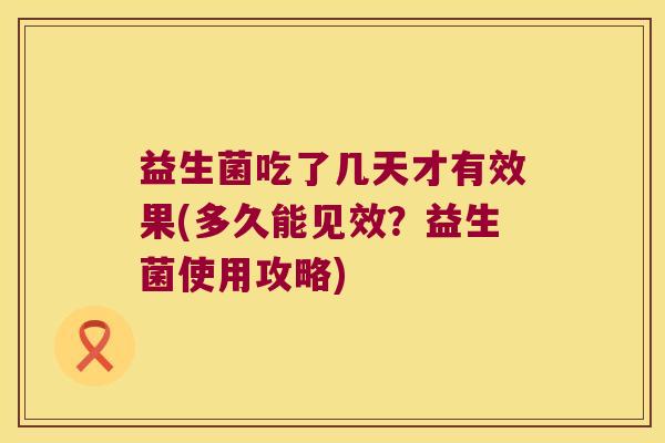 益生菌吃了几天才有效果(多久能见效？益生菌使用攻略)