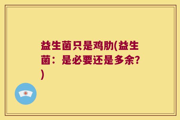 益生菌只是鸡肋(益生菌：是必要还是多余？)