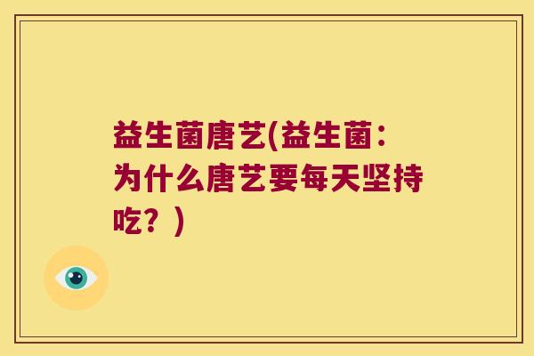 益生菌唐艺(益生菌：为什么唐艺要每天坚持吃？)