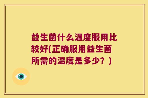 益生菌什么温度服用比较好(正确服用益生菌所需的温度是多少?) 益生菌什么温度服用比较好(正确服用益生菌所需的温度是多少?)