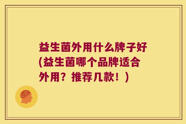 益生菌外用什么牌子好(益生菌哪个品牌适合外用？推荐几款！)