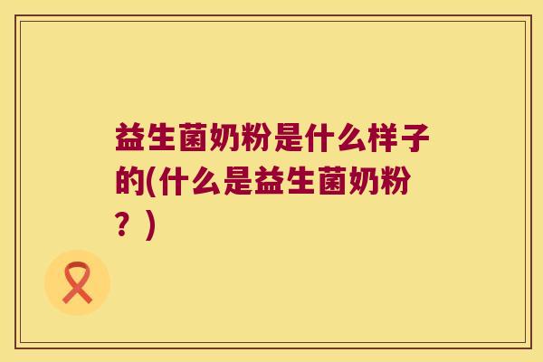 益生菌奶粉是什么样子的(什么是益生菌奶粉？)