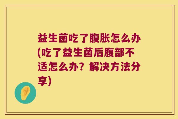 益生菌吃了腹胀怎么办(吃了益生菌后腹部不适怎么办？解决方法分享)
