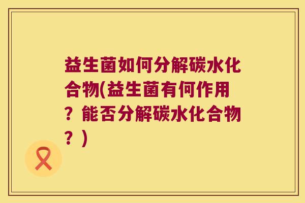 益生菌如何分解碳水化合物(益生菌有何作用?能否分解碳水化合物?) 益生菌如何分解碳水化合物(益生菌有何作用?能否分解碳水化合物?)