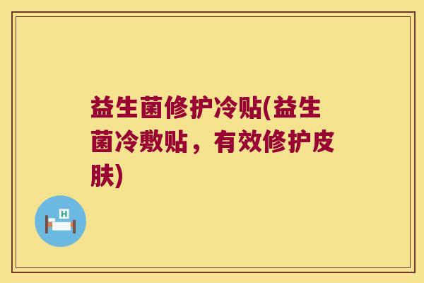 益生菌修护冷贴(益生菌冷敷贴,有效修护) 益生菌修护冷贴(益生菌冷敷贴,有效修护)