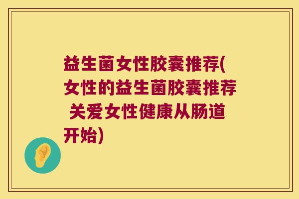 益生菌女性胶囊推荐(女性的益生菌胶囊推荐 关爱女性健康从肠道开始)
