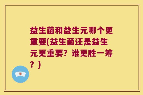 益生菌和益生元哪个更重要(益生菌还是益生元更重要？谁更胜一筹？)