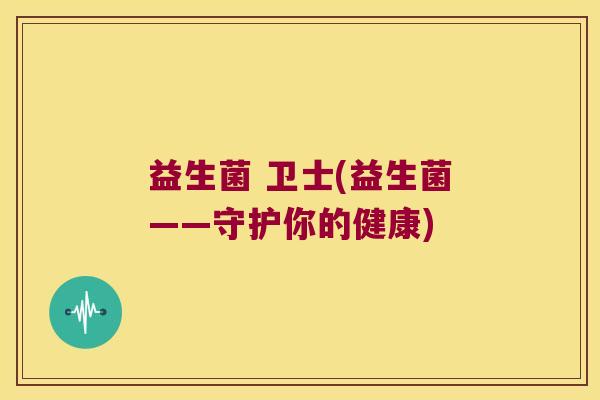益生菌 卫士(益生菌——守护你的健康)