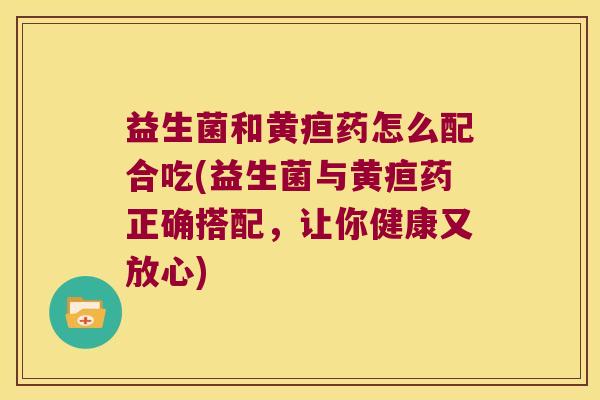 益生菌和黄疸药怎么配合吃(益生菌与黄疸药正确搭配，让你健康又放心)