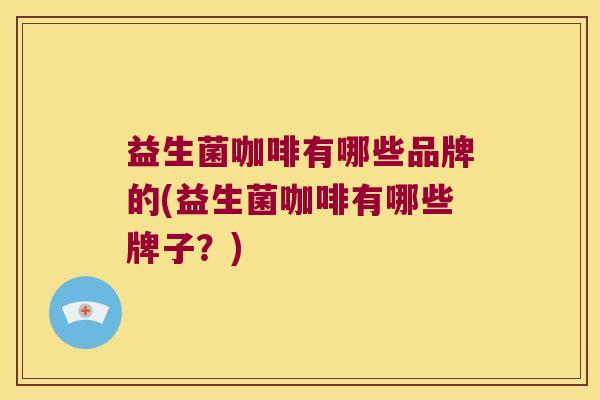 益生菌咖啡有哪些品牌的(益生菌咖啡有哪些牌子?) 益生菌咖啡有哪些品牌的(益生菌咖啡有哪些牌子?)
