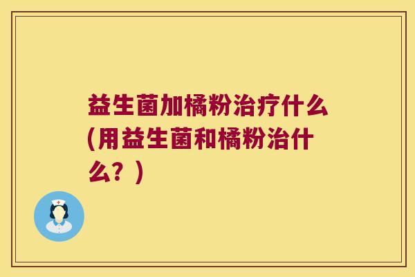 益生菌加橘粉治疗什么(用益生菌和橘粉治什么？)