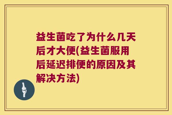益生菌吃了为什么几天后才大便(益生菌服用后延迟排便的原因及其解决方法)