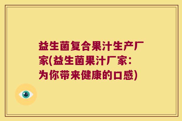 益生菌复合果汁生产厂家(益生菌果汁厂家：为你带来健康的口感)