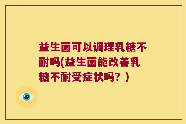 益生菌可以调理乳糖不耐吗(益生菌能改善乳糖不耐受症状吗？)