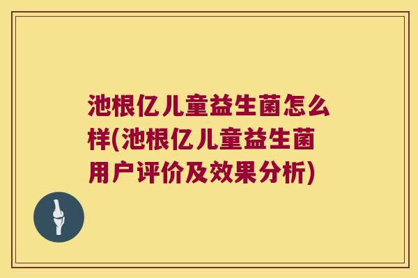 池根亿儿童益生菌怎么样(池根亿儿童益生菌用户评价及效果分析)