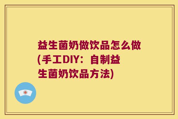 益生菌奶做饮品怎么做(手工DIY：自制益生菌奶饮品方法)