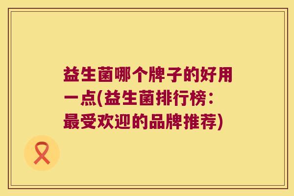 益生菌哪个牌子的好用一点(益生菌排行榜:受欢迎的品牌推荐) 益生菌哪个牌子的好用一点(益生菌排行榜:受欢迎的品牌推荐)