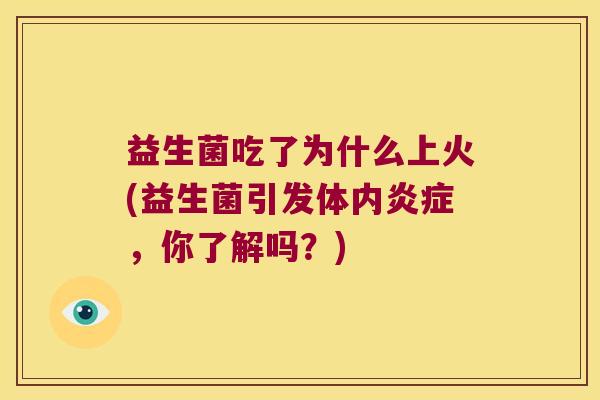 益生菌吃了为什么上火(益生菌引发体内炎症，你了解吗？)