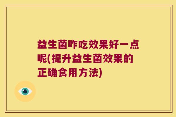益生菌咋吃效果好一点呢(提升益生菌效果的正确食用方法)