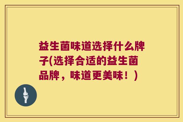 益生菌味道选择什么牌子(选择合适的益生菌品牌，味道更美味！)