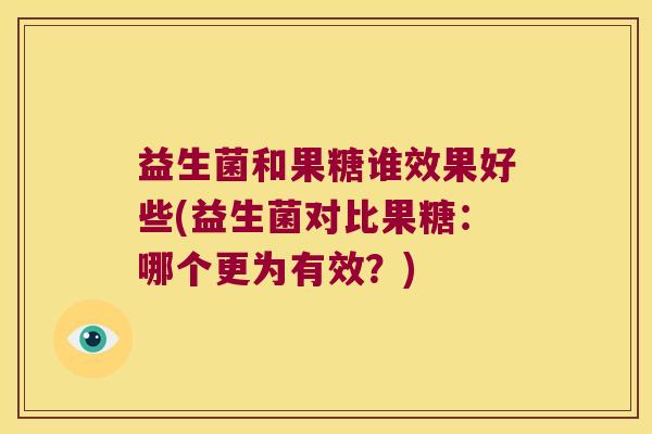 益生菌和果糖谁效果好些(益生菌对比果糖：哪个更为有效？)
