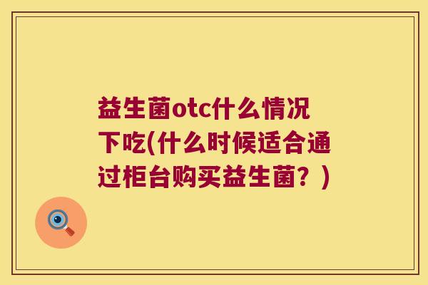 益生菌otc什么情况下吃(什么时候适合通过柜台购买益生菌？)