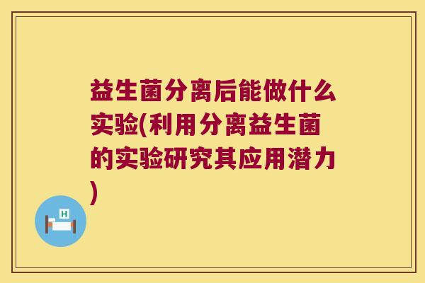 益生菌分离后能做什么实验(利用分离益生菌的实验研究其应用潜力)