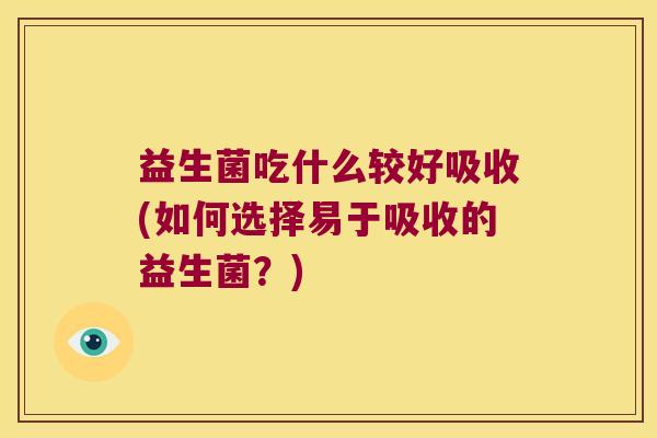 益生菌吃什么较好吸收(如何选择易于吸收的益生菌？)