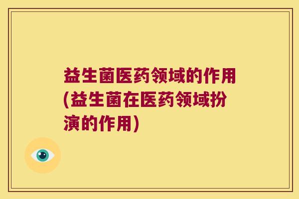 益生菌医药领域的作用(益生菌在医药领域扮演的作用)