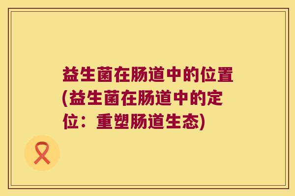 益生菌在肠道中的位置(益生菌在肠道中的定位：重塑肠道生态)