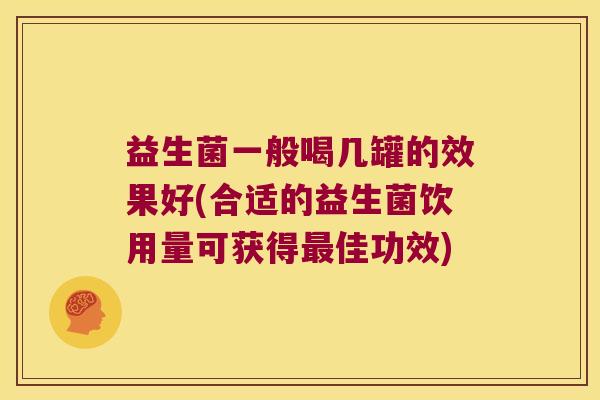 益生菌一般喝几罐的效果好(合适的益生菌饮用量可获得最佳功效)
