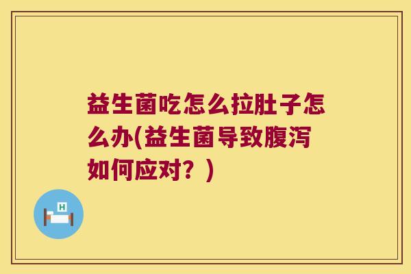 益生菌吃怎么拉肚子怎么办(益生菌导致腹泻如何应对？)