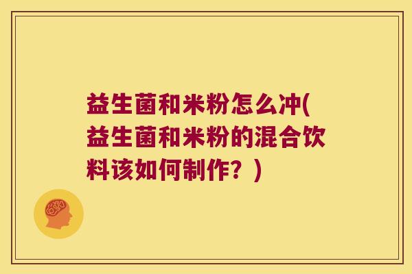 益生菌和米粉怎么冲(益生菌和米粉的混合饮料该如何制作？)